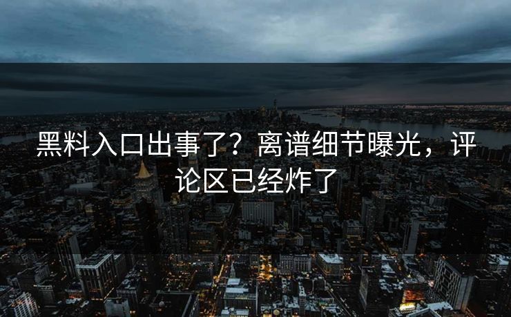 黑料入口出事了？离谱细节曝光，评论区已经炸了  第1张