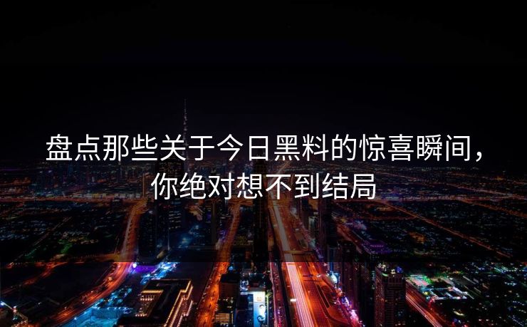 盘点那些关于今日黑料的惊喜瞬间，你绝对想不到结局