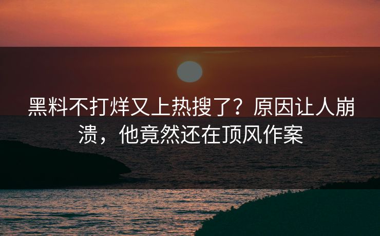 黑料不打烊又上热搜了？原因让人崩溃，他竟然还在顶风作案  第1张