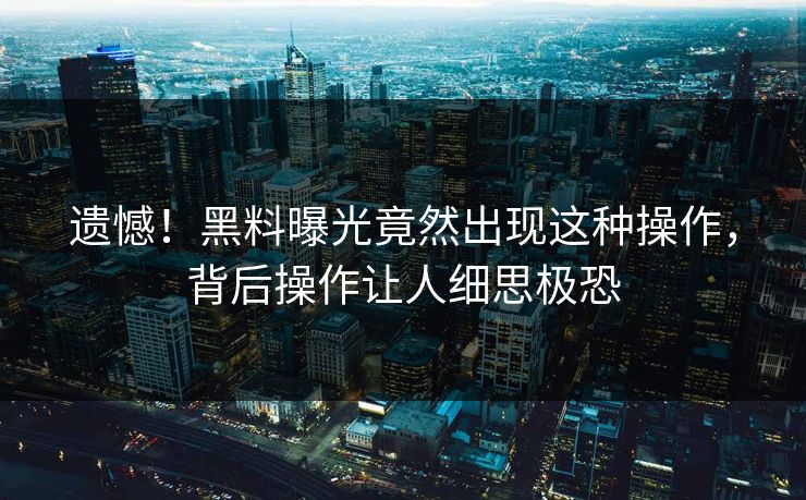 遗憾！黑料曝光竟然出现这种操作，背后操作让人细思极恐