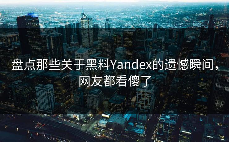 盘点那些关于黑料Yandex的遗憾瞬间，网友都看傻了