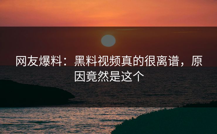 网友爆料：黑料视频真的很离谱，原因竟然是这个