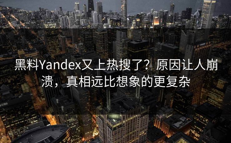 黑料Yandex又上热搜了？原因让人崩溃，真相远比想象的更复杂