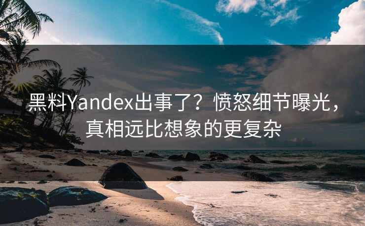 黑料Yandex出事了？愤怒细节曝光，真相远比想象的更复杂