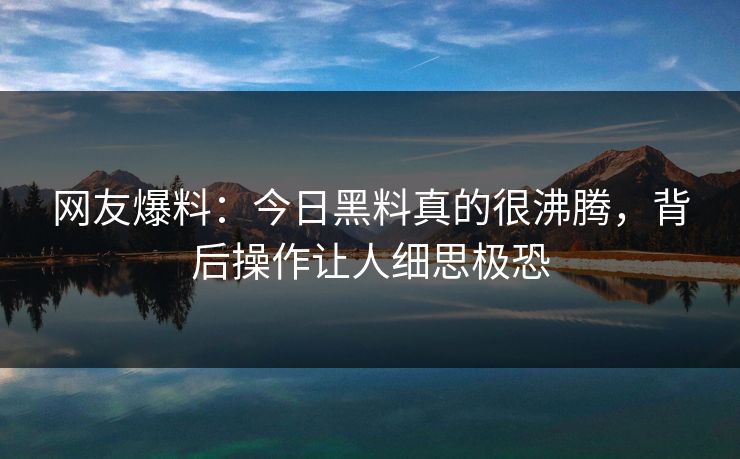 网友爆料：今日黑料真的很沸腾，背后操作让人细思极恐  第1张