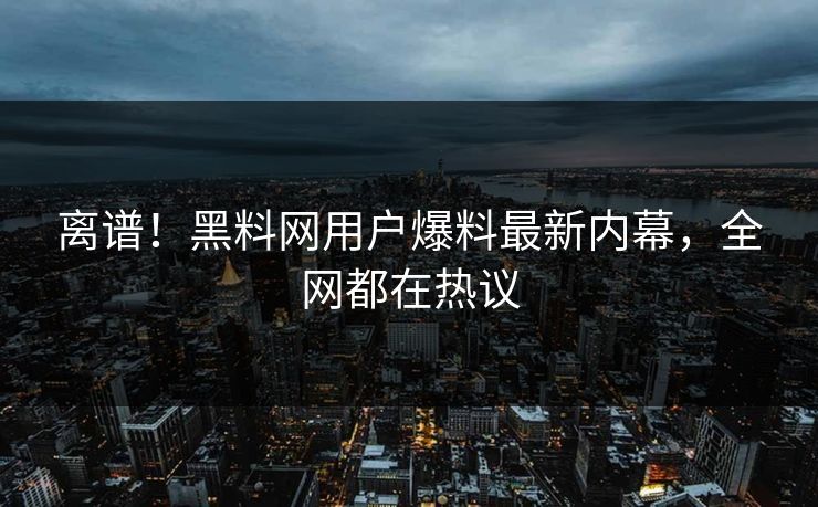 离谱！黑料网用户爆料最新内幕，全网都在热议  第1张