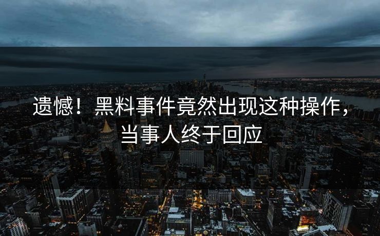 遗憾！黑料事件竟然出现这种操作，当事人终于回应