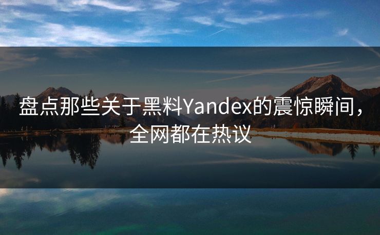 盘点那些关于黑料Yandex的震惊瞬间，全网都在热议