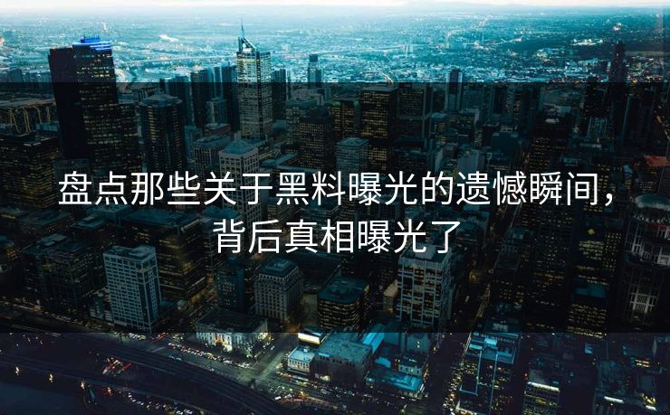 盘点那些关于黑料曝光的遗憾瞬间，背后真相曝光了  第1张