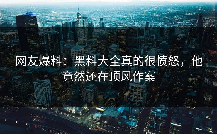 网友爆料：黑料大全真的很愤怒，他竟然还在顶风作案  第1张