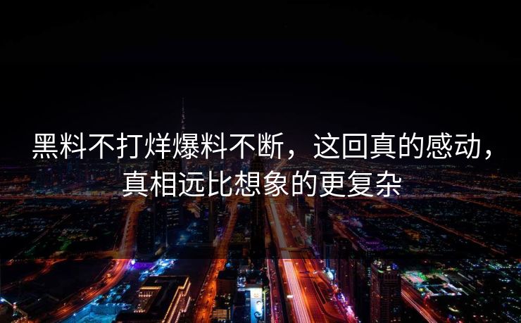 黑料不打烊爆料不断，这回真的感动，真相远比想象的更复杂  第1张
