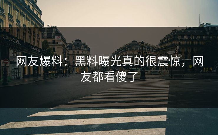 网友爆料：黑料曝光真的很震惊，网友都看傻了