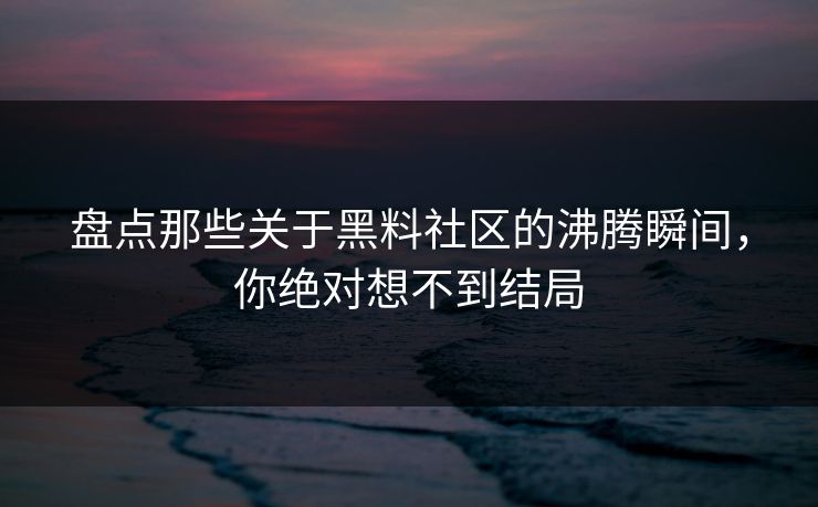 盘点那些关于黑料社区的沸腾瞬间，你绝对想不到结局  第1张