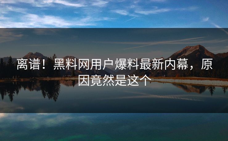 离谱！黑料网用户爆料最新内幕，原因竟然是这个  第1张
