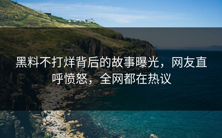 黑料不打烊背后的故事曝光，网友直呼愤怒，全网都在热议  第1张