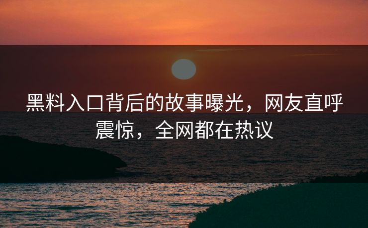 黑料入口背后的故事曝光，网友直呼震惊，全网都在热议  第1张