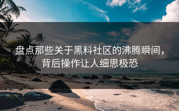 盘点那些关于黑料社区的沸腾瞬间，背后操作让人细思极恐  第1张