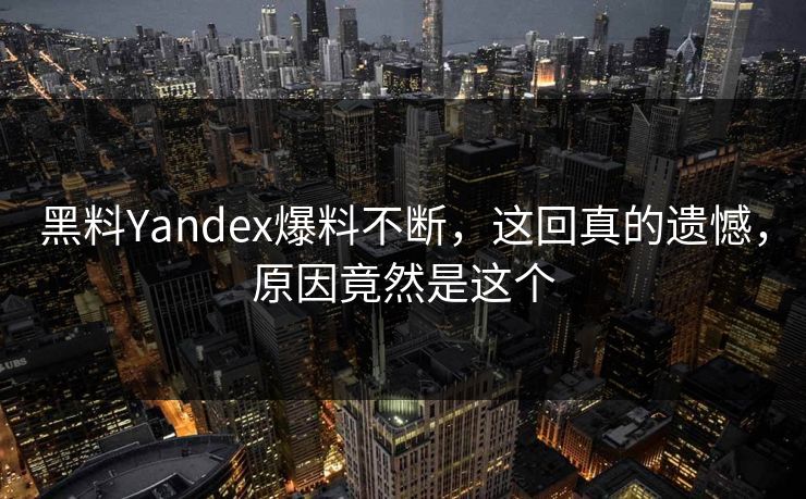 黑料Yandex爆料不断，这回真的遗憾，原因竟然是这个  第1张