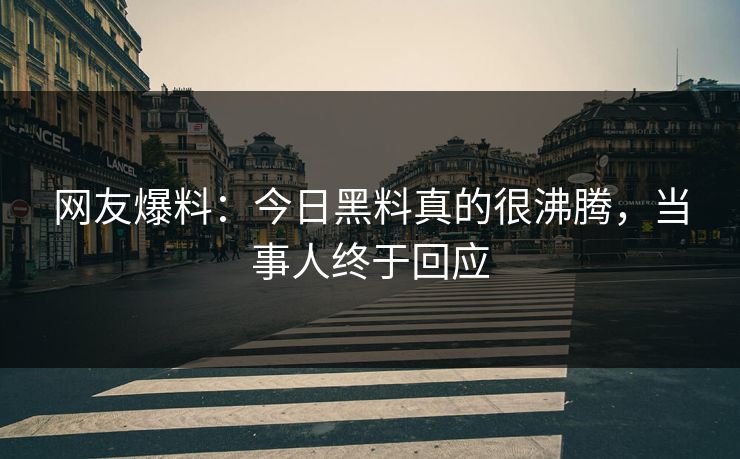 网友爆料：今日黑料真的很沸腾，当事人终于回应