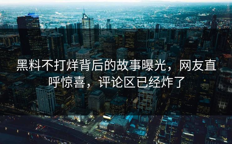 黑料不打烊背后的故事曝光，网友直呼惊喜，评论区已经炸了  第1张