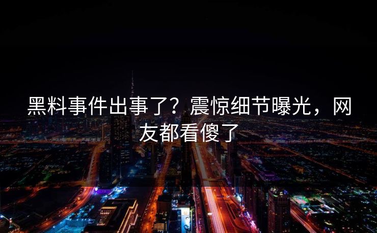 黑料事件出事了？震惊细节曝光，网友都看傻了  第1张