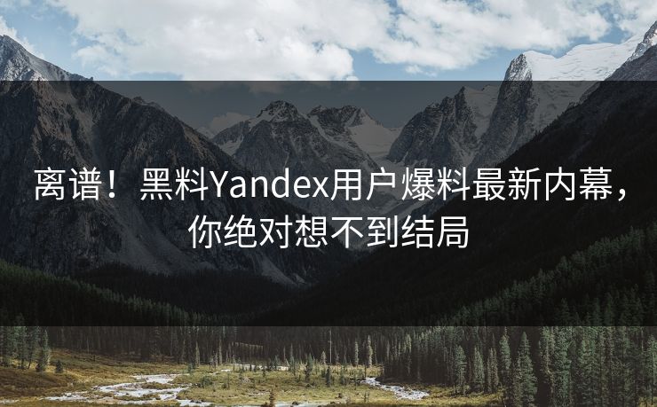 离谱！黑料Yandex用户爆料最新内幕，你绝对想不到结局  第1张
