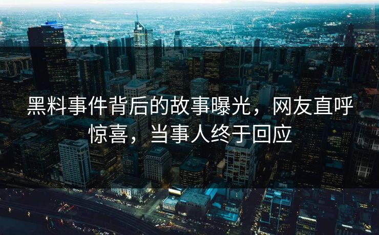 黑料事件背后的故事曝光，网友直呼惊喜，当事人终于回应