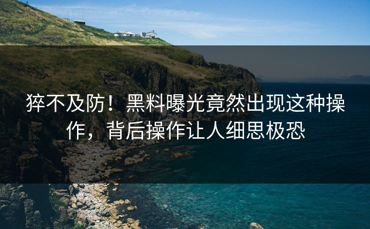 猝不及防！黑料曝光竟然出现这种操作，背后操作让人细思极恐