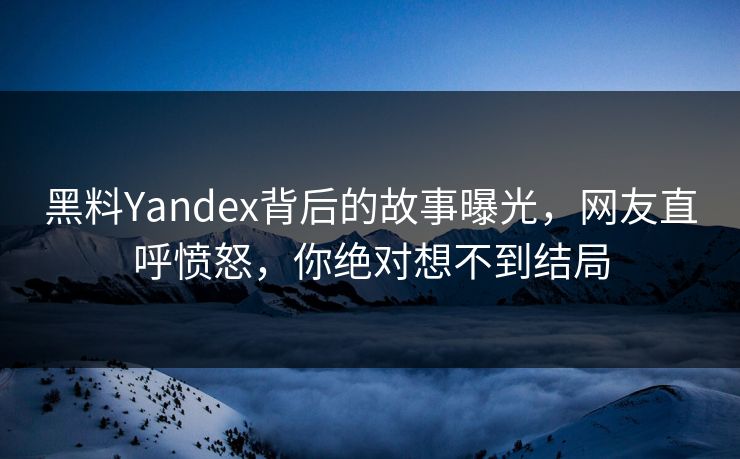 黑料Yandex背后的故事曝光，网友直呼愤怒，你绝对想不到结局  第1张