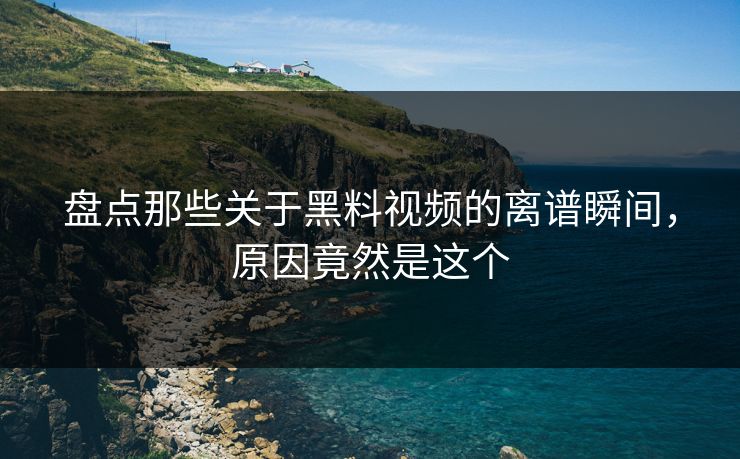 盘点那些关于黑料视频的离谱瞬间，原因竟然是这个