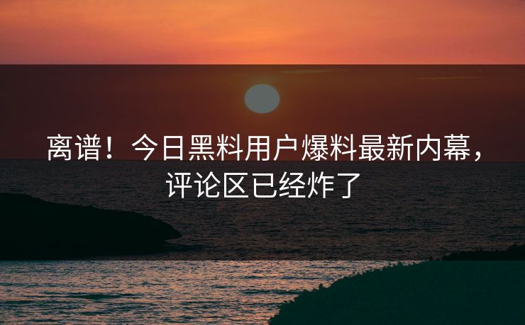 离谱！今日黑料用户爆料最新内幕，评论区已经炸了  第1张