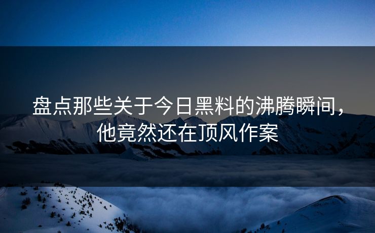 盘点那些关于今日黑料的沸腾瞬间，他竟然还在顶风作案  第1张