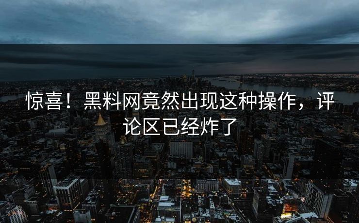 惊喜！黑料网竟然出现这种操作，评论区已经炸了  第1张
