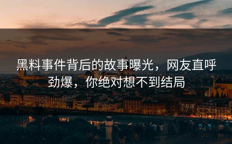 黑料事件背后的故事曝光，网友直呼劲爆，你绝对想不到结局  第1张