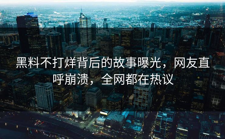 黑料不打烊背后的故事曝光，网友直呼崩溃，全网都在热议  第1张