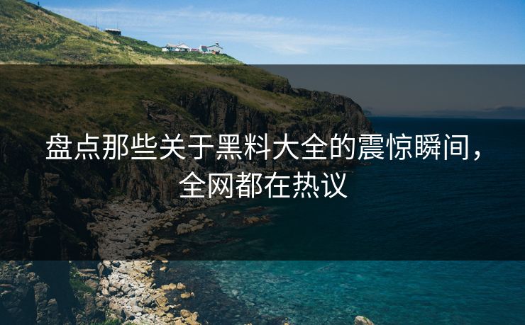 盘点那些关于黑料大全的震惊瞬间，全网都在热议  第1张