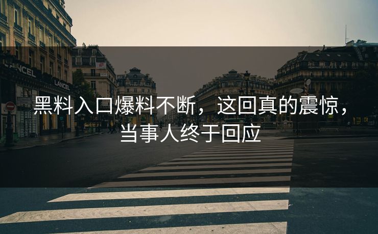 黑料入口爆料不断，这回真的震惊，当事人终于回应