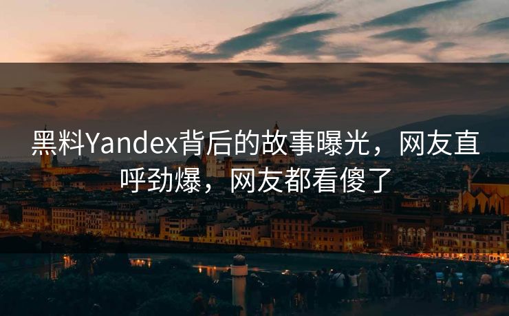 黑料Yandex背后的故事曝光，网友直呼劲爆，网友都看傻了  第1张