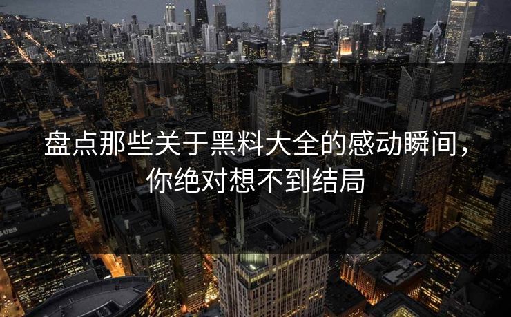 盘点那些关于黑料大全的感动瞬间，你绝对想不到结局  第1张