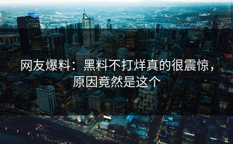 网友爆料：黑料不打烊真的很震惊，原因竟然是这个  第1张