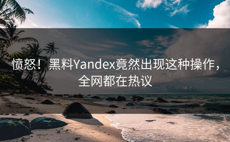 愤怒！黑料Yandex竟然出现这种操作，全网都在热议  第1张