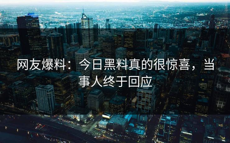 网友爆料：今日黑料真的很惊喜，当事人终于回应  第1张
