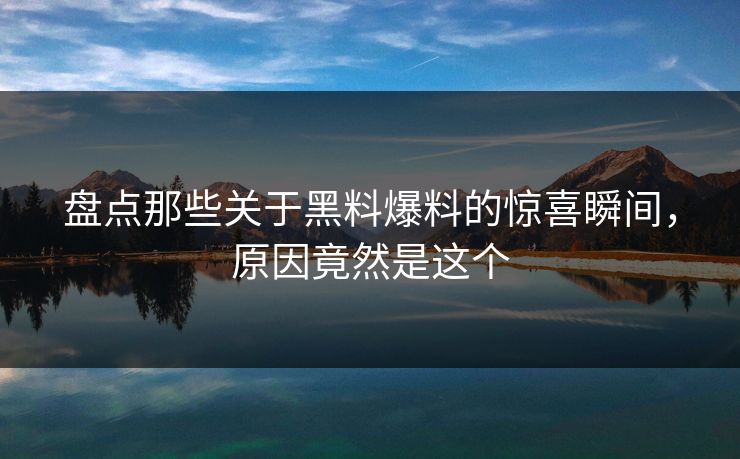 盘点那些关于黑料爆料的惊喜瞬间，原因竟然是这个  第1张