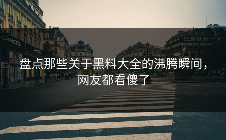 盘点那些关于黑料大全的沸腾瞬间，网友都看傻了