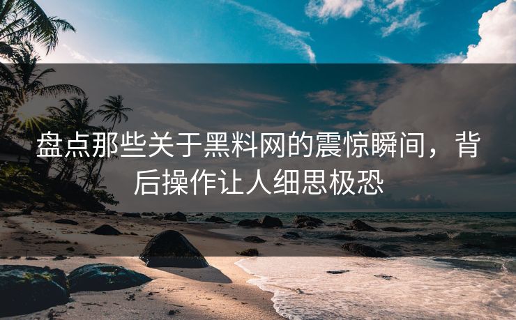 盘点那些关于黑料网的震惊瞬间，背后操作让人细思极恐