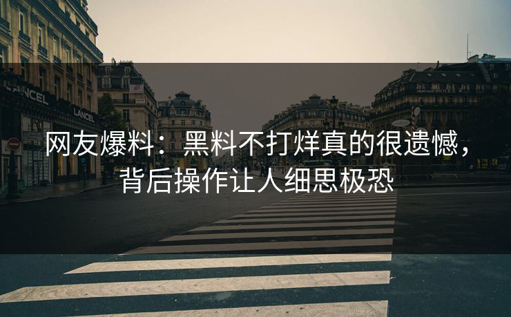 网友爆料：黑料不打烊真的很遗憾，背后操作让人细思极恐