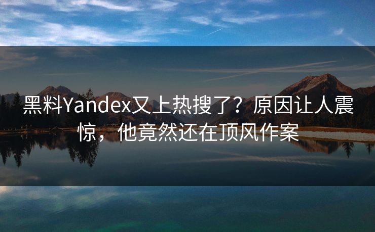黑料Yandex又上热搜了？原因让人震惊，他竟然还在顶风作案