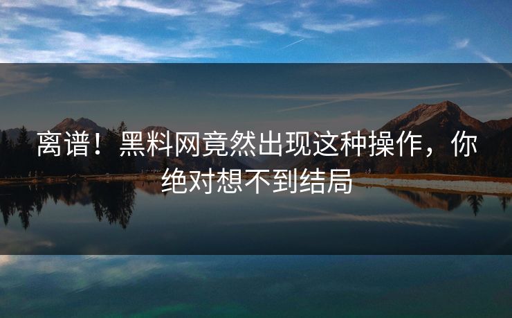 离谱！黑料网竟然出现这种操作，你绝对想不到结局  第1张