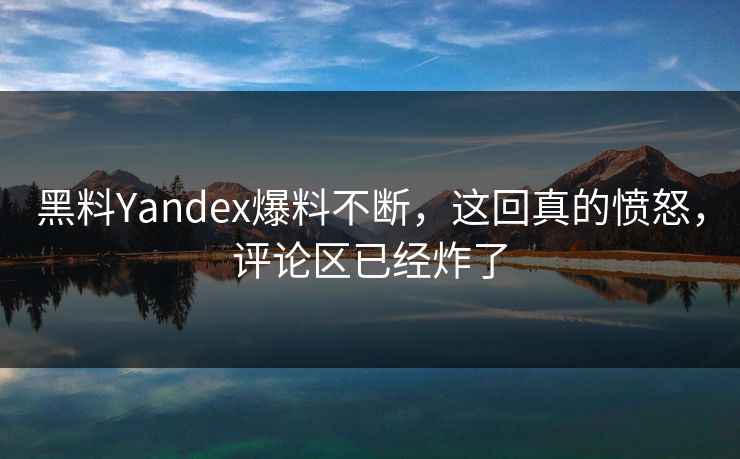 黑料Yandex爆料不断，这回真的愤怒，评论区已经炸了