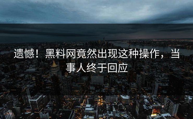 遗憾！黑料网竟然出现这种操作，当事人终于回应  第1张